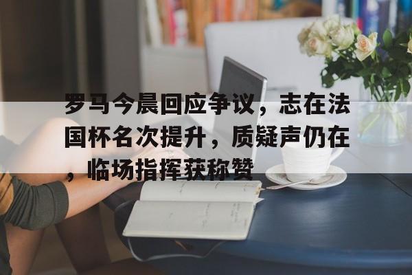 lol攻略-罗马今晨回应争议，志在法国杯名次提升，质疑声仍在，临场指挥获称赞的简单介绍
